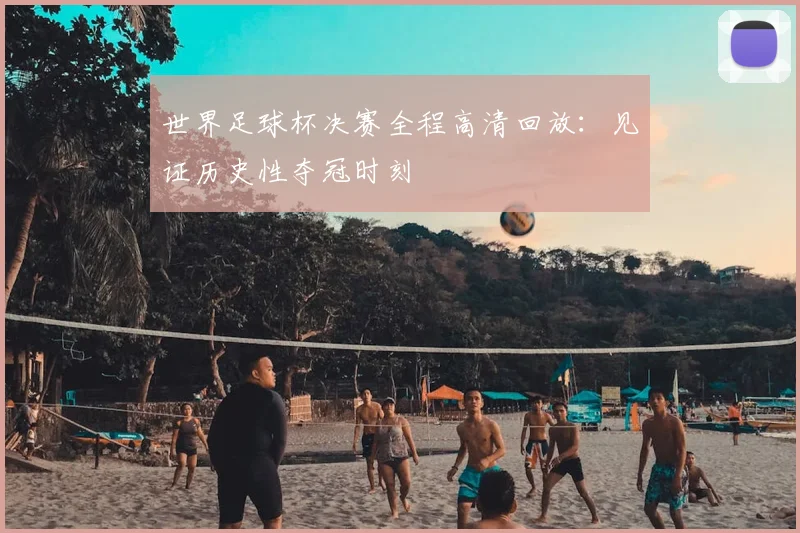 世界足球杯决赛全程高清回放:见证历史性夺冠时刻