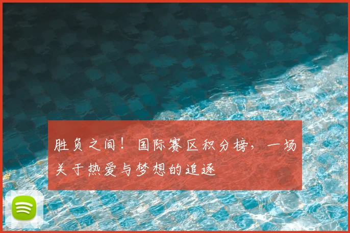 胜负之间!国际赛区积分榜,一场关于热爱与梦想的追逐