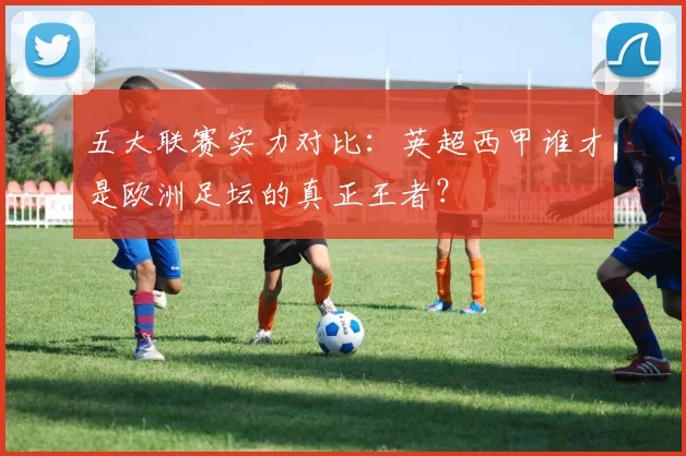 五大联赛实力对比：英超西甲谁才是欧洲足坛的真正王者？