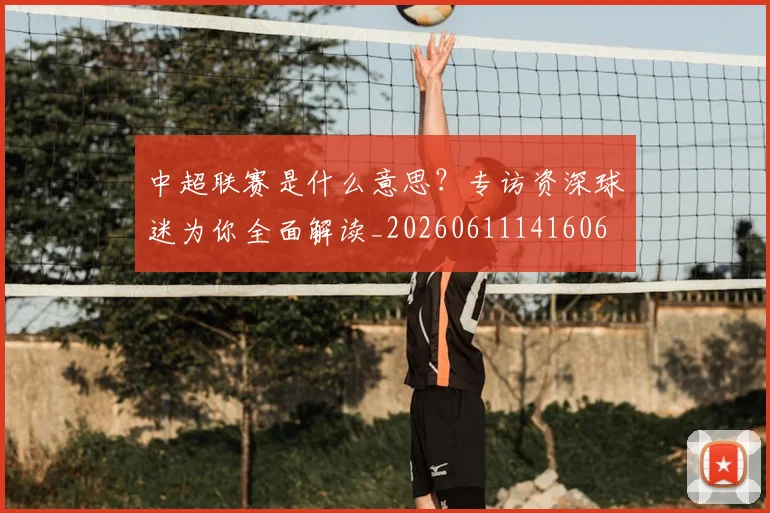 中超联赛是什么意思?专访资深球迷为你全面解读_20260611141606