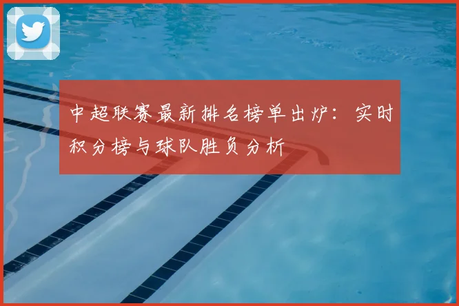 中超联赛最新排名榜单出炉:实时积分榜与球队胜负分析