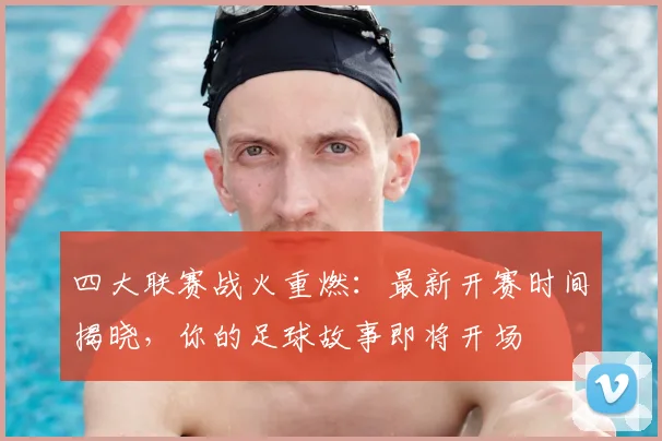 四大联赛战火重燃:最新开赛时间揭晓,你的足球故事即将开场