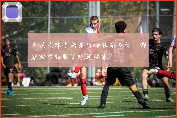 年度足球手游排行榜独家专访：哪款游戏征服了球迷玩家？