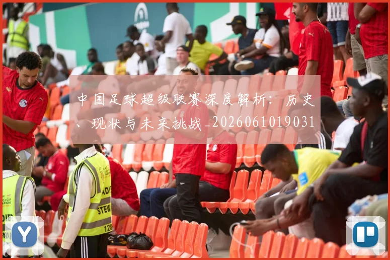 中国足球超级联赛深度解析:历史、现状与未来挑战_20260610190318