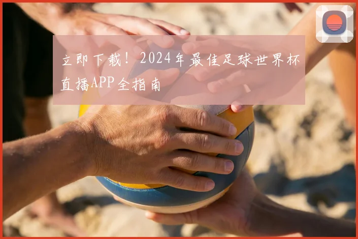 立即下载！2024年最佳足球世界杯直播APP全指南
