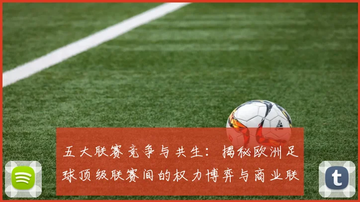 五大联赛竞争与共生:揭秘欧洲足球顶级联赛间的权力博弈与商业联动