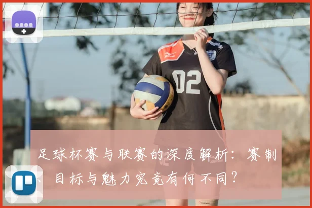 足球杯赛与联赛的深度解析:赛制、目标与魅力究竟有何不同?