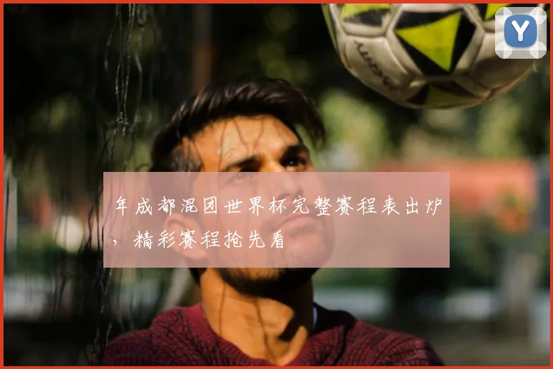 年成都混团世界杯完整赛程表出炉,精彩赛程抢先看