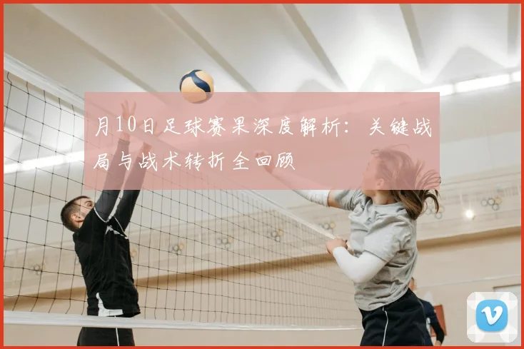 月10日足球赛果深度解析:关键战局与战术转折全回顾