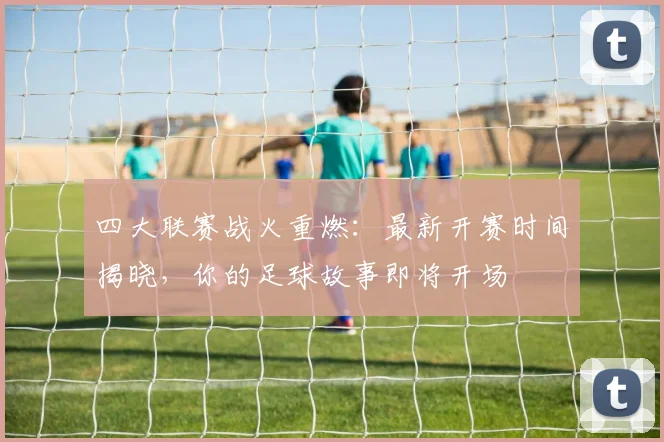 四大联赛战火重燃:最新开赛时间揭晓,你的足球故事即将开场