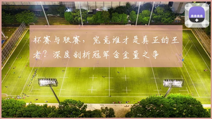 杯赛与联赛,究竟谁才是真正的王者?深度剖析冠军含金量之争