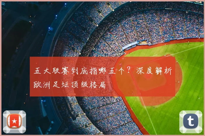 五大联赛到底指哪五个？深度解析欧洲足坛顶级格局