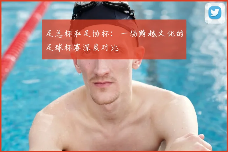 足总杯和足协杯:一场跨越文化的足球杯赛深度对比