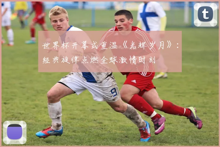 世界杯开幕式重温《光辉岁月》：经典旋律点燃全球激情时刻