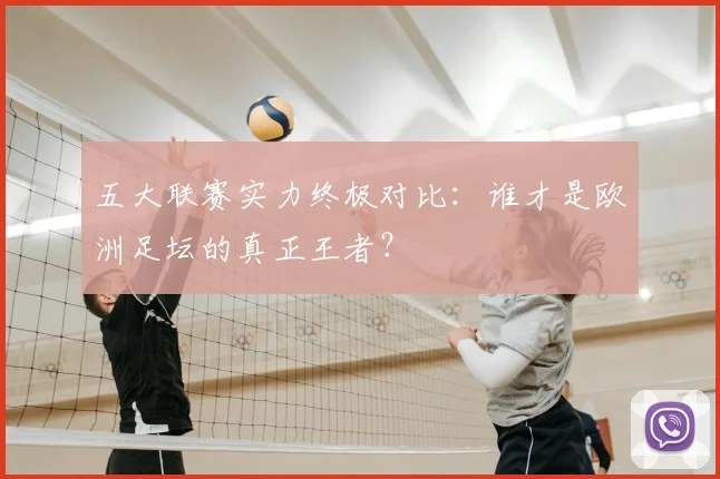 五大联赛实力终极对比：谁才是欧洲足坛的真正王者？