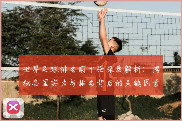 世界足球排名前十强深度解析：揭秘各国实力与排名背后的关键因素
