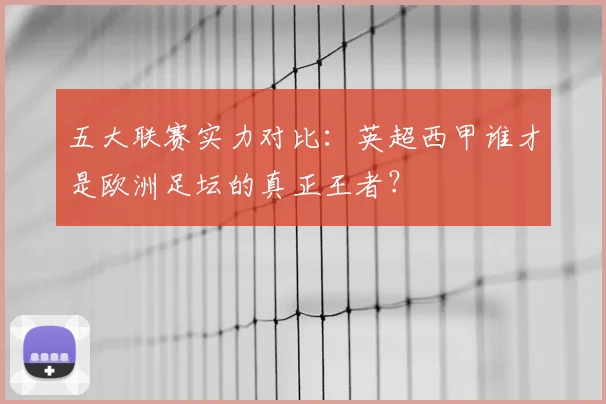 五大联赛实力对比:英超西甲谁才是欧洲足坛的真正王者?