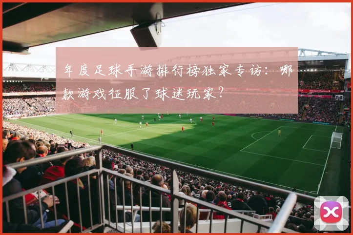 年度足球手游排行榜独家专访：哪款游戏征服了球迷玩家？