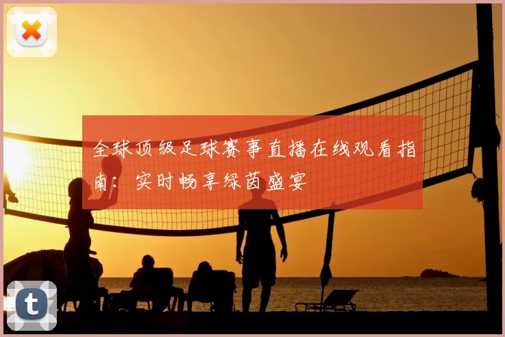 全球顶级足球赛事直播在线观看指南:实时畅享绿茵盛宴