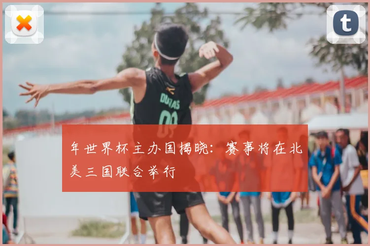 年世界杯主办国揭晓:赛事将在北美三国联合举行