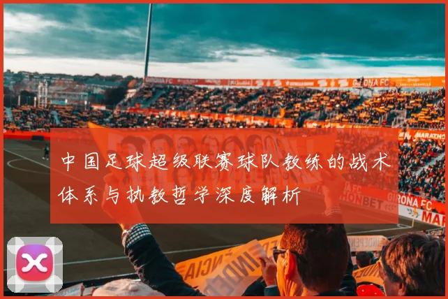 中国足球超级联赛球队教练的战术体系与执教哲学深度解析