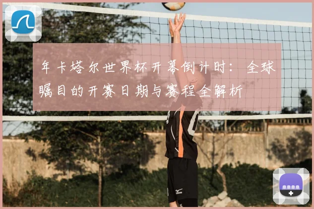 年卡塔尔世界杯开幕倒计时:全球瞩目的开赛日期与赛程全解析