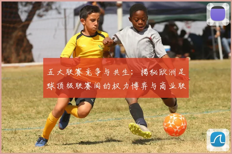 五大联赛竞争与共生:揭秘欧洲足球顶级联赛间的权力博弈与商业联动
