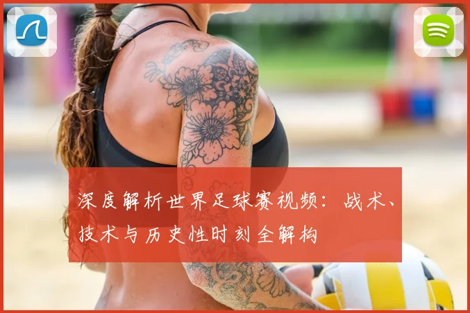 深度解析世界足球赛视频:战术、技术与历史性时刻全解构
