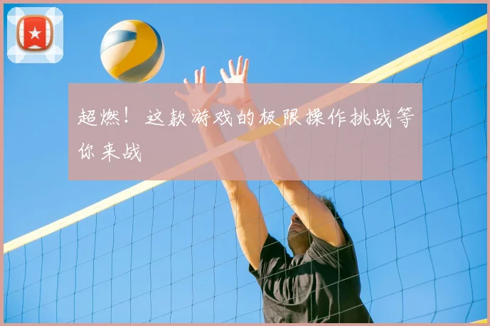 超燃！这款游戏的极限操作挑战等你来战