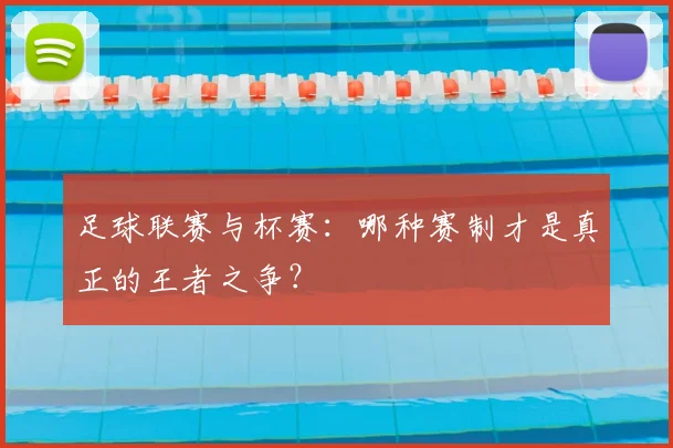 足球联赛与杯赛:哪种赛制才是真正的王者之争?