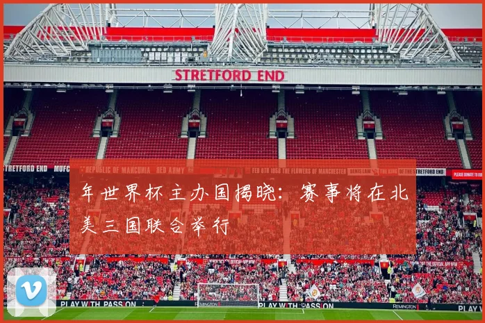 年世界杯主办国揭晓:赛事将在北美三国联合举行