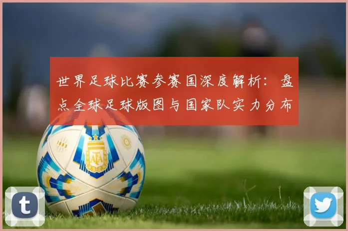 世界足球比赛参赛国深度解析：盘点全球足球版图与国家队实力分布
