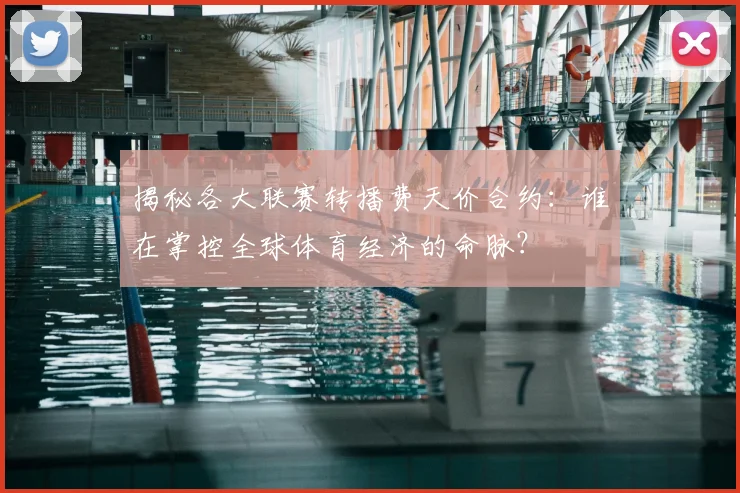 揭秘各大联赛转播费天价合约：谁在掌控全球体育经济的命脉？