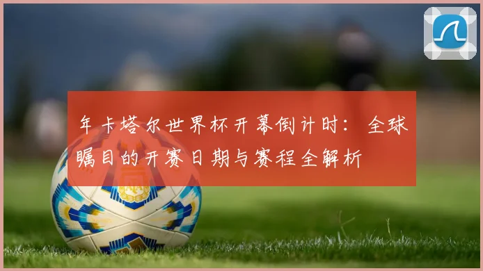 年卡塔尔世界杯开幕倒计时:全球瞩目的开赛日期与赛程全解析