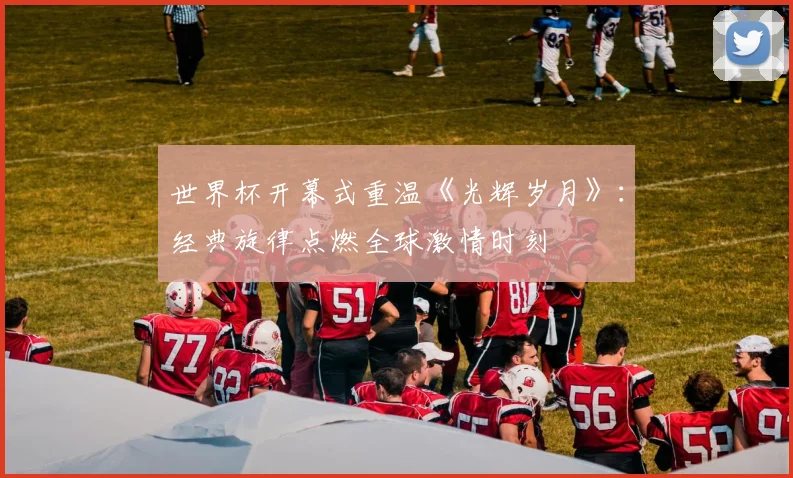 世界杯开幕式重温《光辉岁月》：经典旋律点燃全球激情时刻