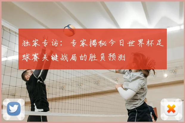 独家专访:专家揭秘今日世界杯足球赛关键战局的胜负预测