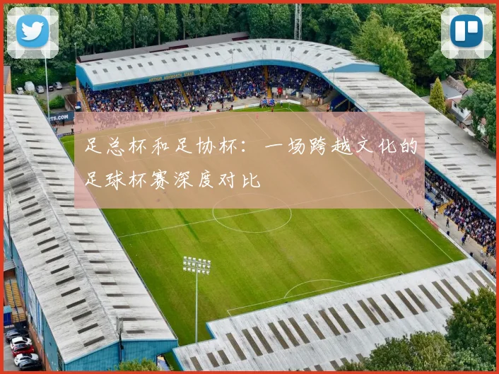 足总杯和足协杯:一场跨越文化的足球杯赛深度对比