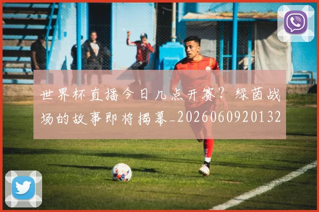 世界杯直播今日几点开赛?绿茵战场的故事即将揭幕_20260609201320