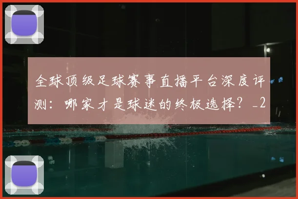 全球顶级足球赛事直播平台深度评测:哪家才是球迷的终极选择?_20260612164453